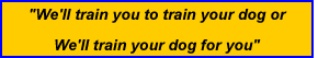 We'll train you to train your dog, or we'll train your dog for you.